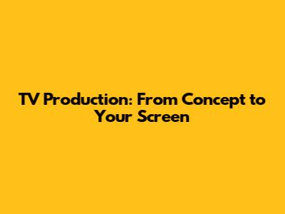 TV Production: From Concept to Your Screen