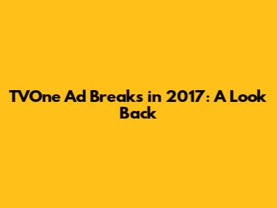 TVOne Ad Breaks in 2017: A Look Back