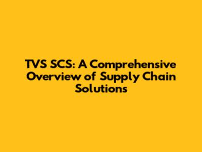 TVS SCS: A Comprehensive Overview of Supply Chain Solutions