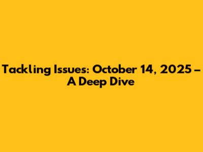 Tackling Issues: October 14, 2025 – A Deep Dive