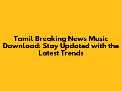 Tamil Breaking News Music Download: Stay Updated with the Latest Trends