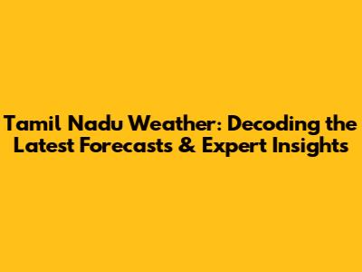 Tamil Nadu Weather: Decoding the Latest Forecasts & Expert Insights