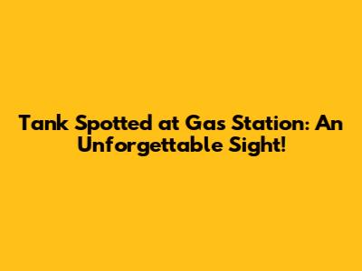 Tank Spotted at Gas Station: An Unforgettable Sight!