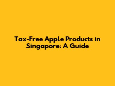 Tax-Free Apple Products in Singapore: A Guide