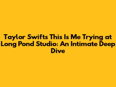 Taylor Swift's "This Is Me Trying" at Long Pond Studio: An Intimate Deep Dive
