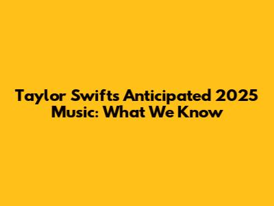 Taylor Swift's Anticipated 2025 Music: What We Know