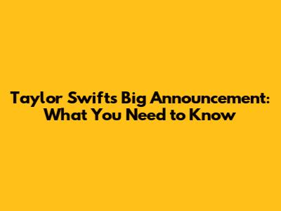 Taylor Swift's Big Announcement: What You Need to Know