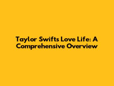 Taylor Swift's Love Life: A Comprehensive Overview