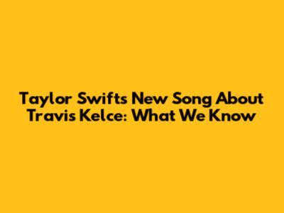 Taylor Swift's New Song About Travis Kelce: What We Know