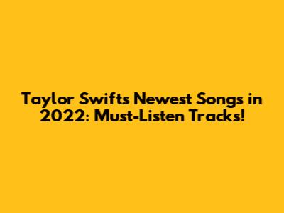 Taylor Swift's Newest Songs in 2022: Must-Listen Tracks!