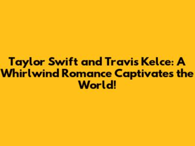Taylor Swift and Travis Kelce: A Whirlwind Romance Captivates the World!