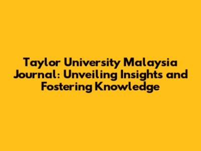 Taylor University Malaysia Journal: Unveiling Insights and Fostering Knowledge