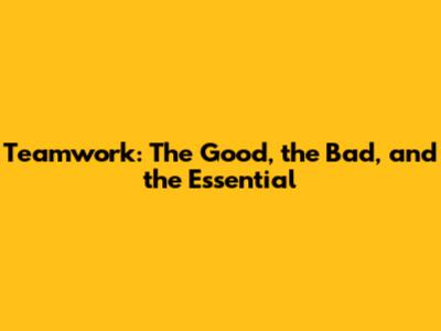 Teamwork: The Good, the Bad, and the Essential