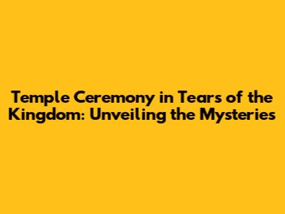 Temple Ceremony in Tears of the Kingdom: Unveiling the Mysteries