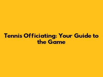 Tennis Officiating: Your Guide to the Game