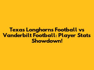 Texas Longhorns Football vs Vanderbilt Football: Player Stats Showdown!