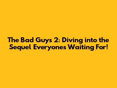 The Bad Guys 2: Diving into the Sequel Everyone's Waiting For!