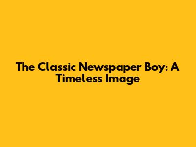 The Classic Newspaper Boy: A Timeless Image