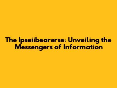 The Ipseiibearerse: Unveiling the Messengers of Information
