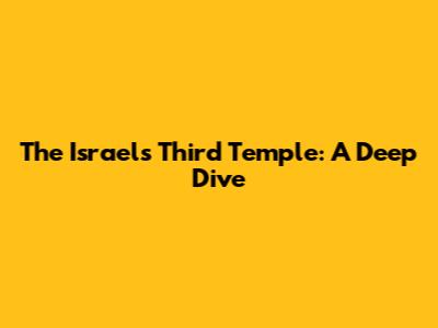 The Israel's Third Temple: A Deep Dive