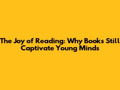 The Joy of Reading: Why Books Still Captivate Young Minds