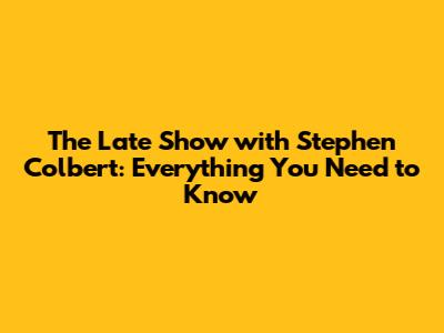 The Late Show with Stephen Colbert: Everything You Need to Know