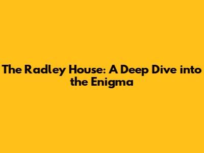 The Radley House: A Deep Dive into the Enigma