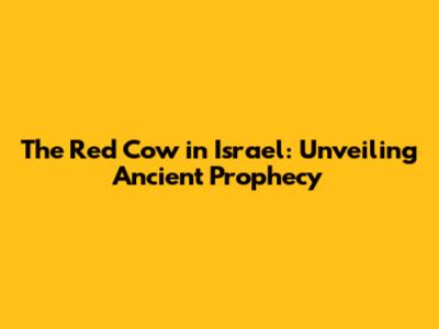 The Red Cow in Israel: Unveiling Ancient Prophecy