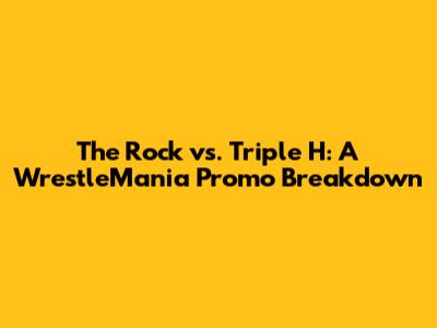 The Rock vs. Triple H: A WrestleMania Promo Breakdown