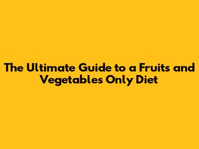 The Ultimate Guide to a Fruits and Vegetables Only Diet