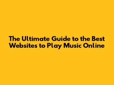The Ultimate Guide to the Best Websites to Play Music Online