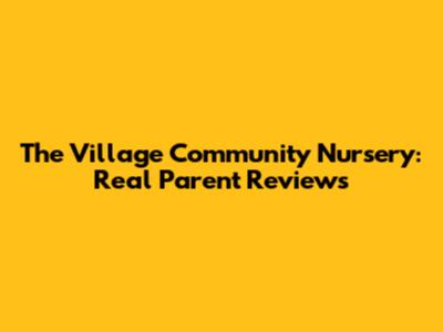 The Village Community Nursery: Real Parent Reviews