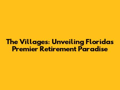 The Villages: Unveiling Florida's Premier Retirement Paradise