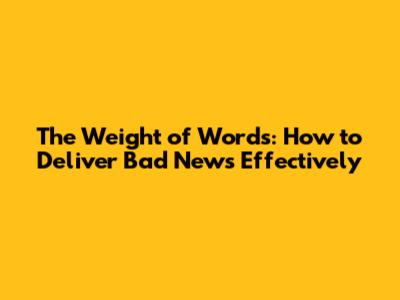 The Weight of Words: How to Deliver Bad News Effectively