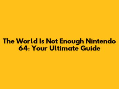 The World Is Not Enough Nintendo 64: Your Ultimate Guide