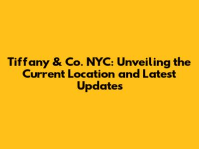 Tiffany & Co. NYC: Unveiling the Current Location and Latest Updates