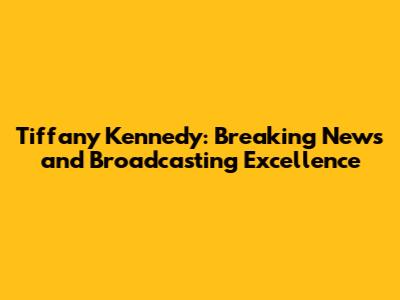 Tiffany Kennedy: Breaking News and Broadcasting Excellence