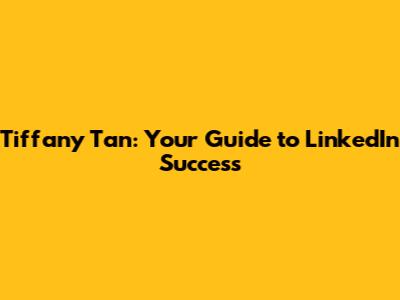 Tiffany Tan: Your Guide to LinkedIn Success