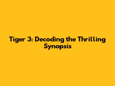 Tiger 3: Decoding the Thrilling Synopsis