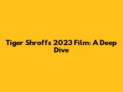 Tiger Shroff's 2023 Film: A Deep Dive
