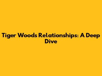 Tiger Woods' Relationships: A Deep Dive