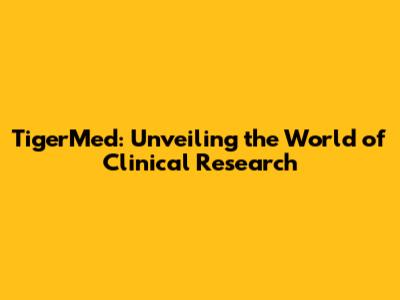 TigerMed: Unveiling the World of Clinical Research