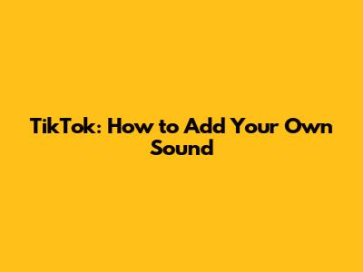 TikTok: How to Add Your Own Sound