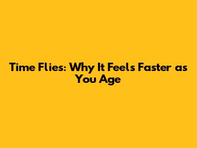 Time Flies: Why It Feels Faster as You Age