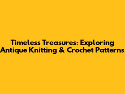 Timeless Treasures: Exploring Antique Knitting & Crochet Patterns