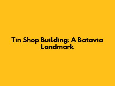 Tin Shop Building: A Batavia Landmark