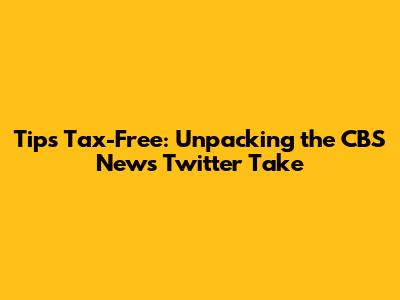 Tips Tax-Free: Unpacking the CBS News Twitter Take