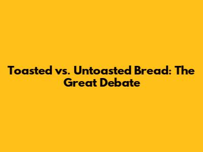 Toasted vs. Untoasted Bread: The Great Debate