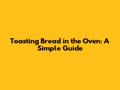 Toasting Bread in the Oven: A Simple Guide