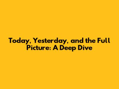 Today, Yesterday, and the Full Picture: A Deep Dive